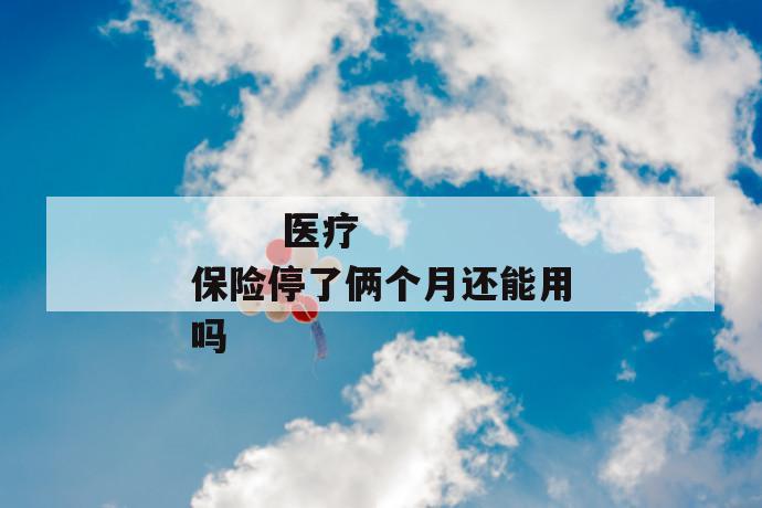 
       医疗保险停了俩个月还能用吗
     