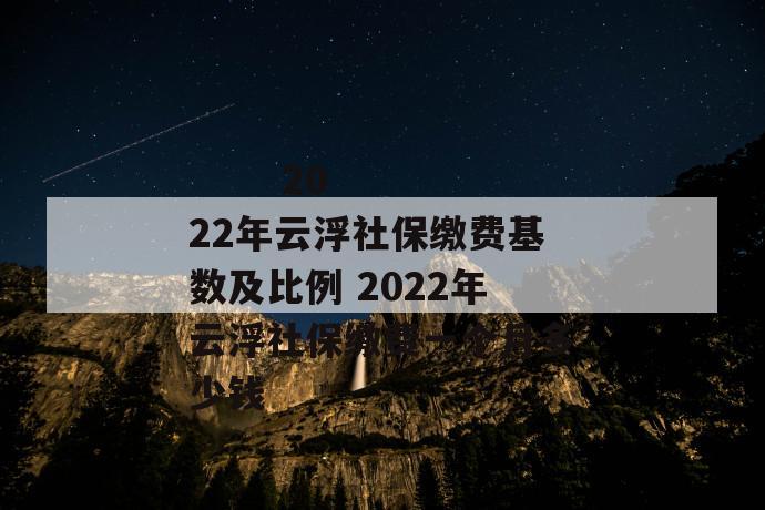 
       2022年云浮社保缴费基数及比例 2022年云浮社保缴费一个月多少钱
     