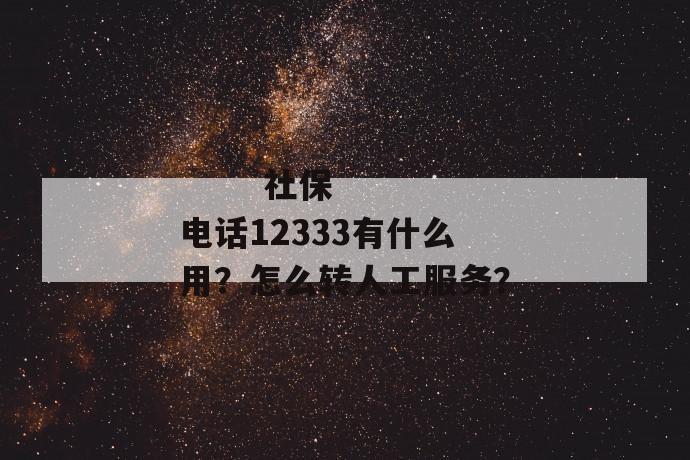 
       社保电话12333有什么用？怎么转人工服务？
     