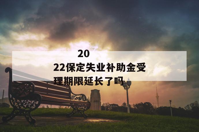 
       2022保定失业补助金受理期限延长了吗
     