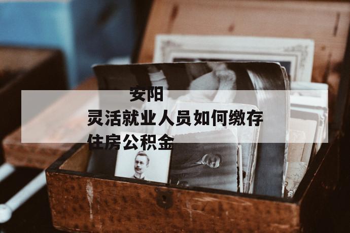 
       安阳灵活就业人员如何缴存住房公积金
     