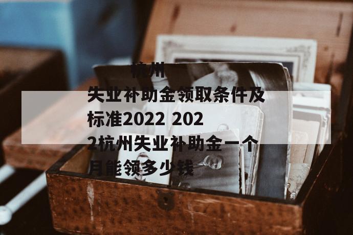 
       杭州失业补助金领取条件及标准2022 2022杭州失业补助金一个月能领多少钱
     