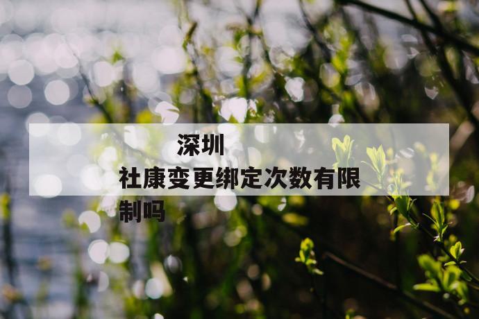 
       深圳社康变更绑定次数有限制吗
     