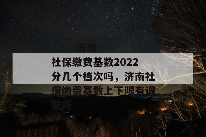 
       济南社保缴费基数2022分几个档次吗，济南社保缴费基数上下限有调整吗
     