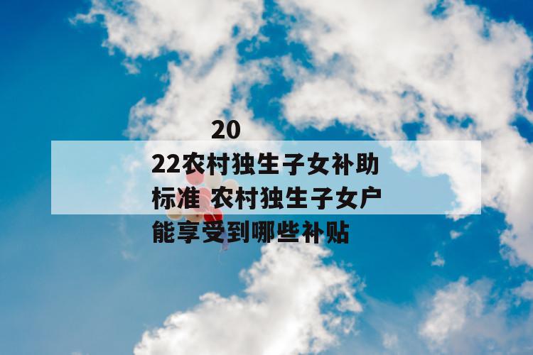 
       2022农村独生子女补助标准 农村独生子女户能享受到哪些补贴
     