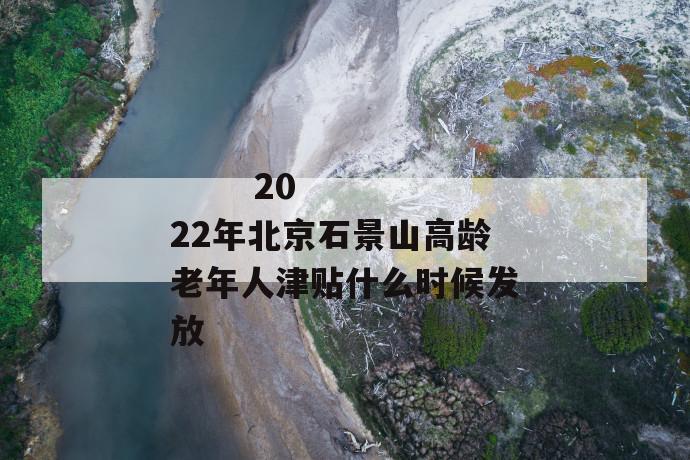 
       2022年北京石景山高龄老年人津贴什么时候发放
     