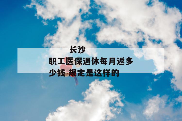 
       长沙职工医保退休每月返多少钱 规定是这样的
     