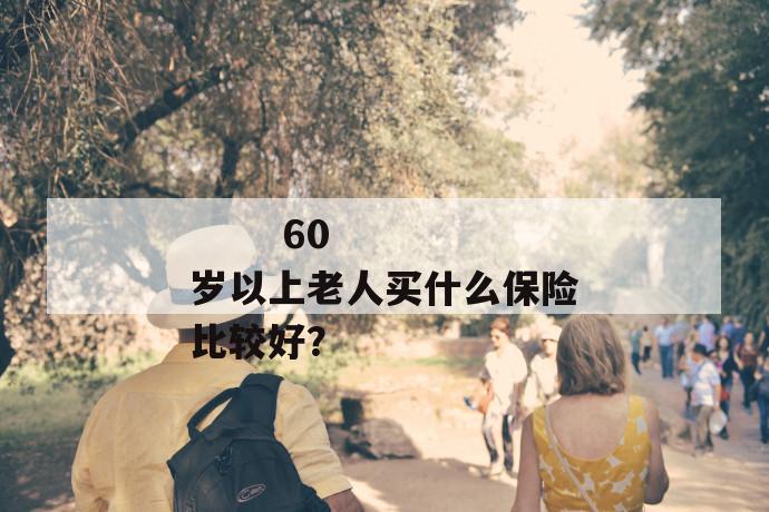 
       60岁以上老人买什么保险比较好？
     