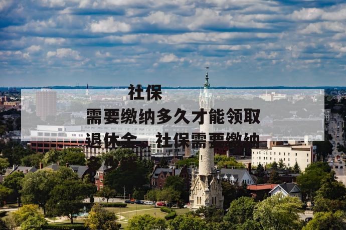 
       社保需要缴纳多久才能领取退休金，社保需要缴纳多少钱
     