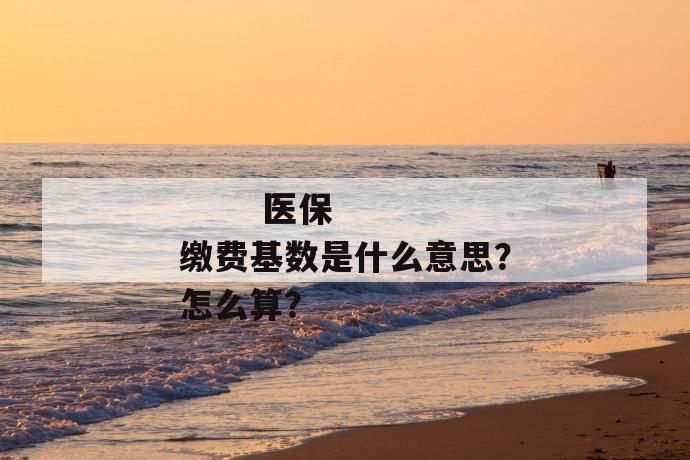 
       医保缴费基数是什么意思？怎么算？
     