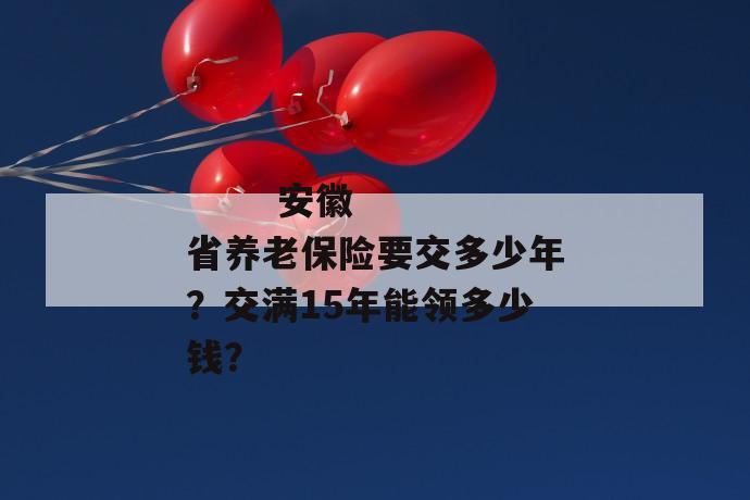 
       安徽省养老保险要交多少年？交满15年能领多少钱？
     