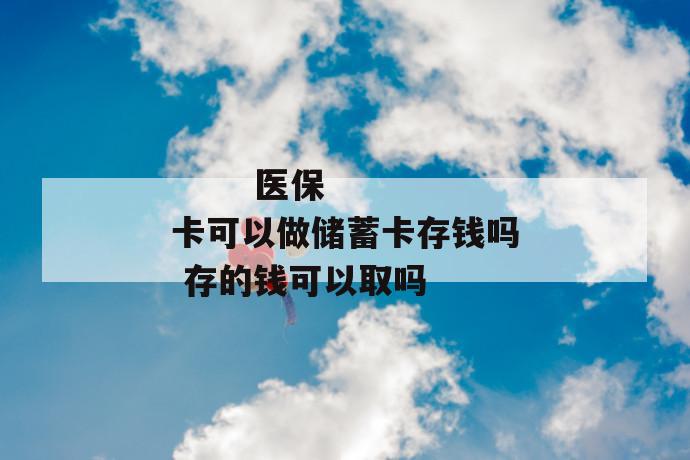 
       医保卡可以做储蓄卡存钱吗 存的钱可以取吗
     