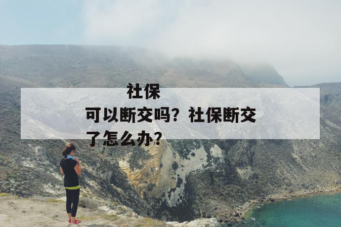 
       社保可以断交吗？社保断交了怎么办？
     