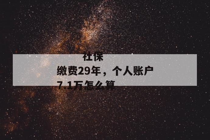 
       社保缴费29年，个人账户7.1万怎么算
     