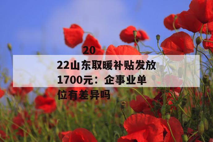 
       2022山东取暖补贴发放1700元：企事业单位有差异吗
     