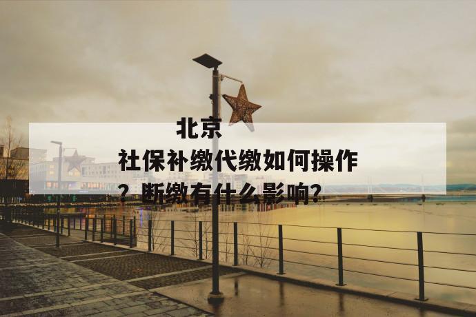 
       北京社保补缴代缴如何操作？断缴有什么影响？
     