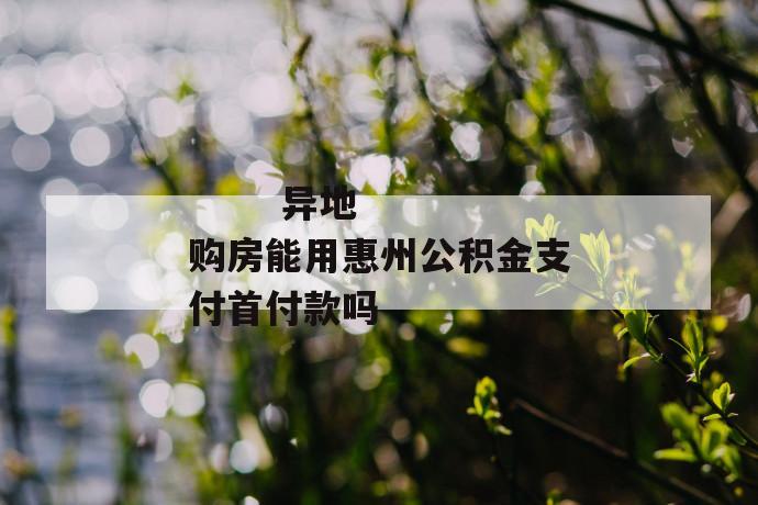 
       异地购房能用惠州公积金支付首付款吗
     