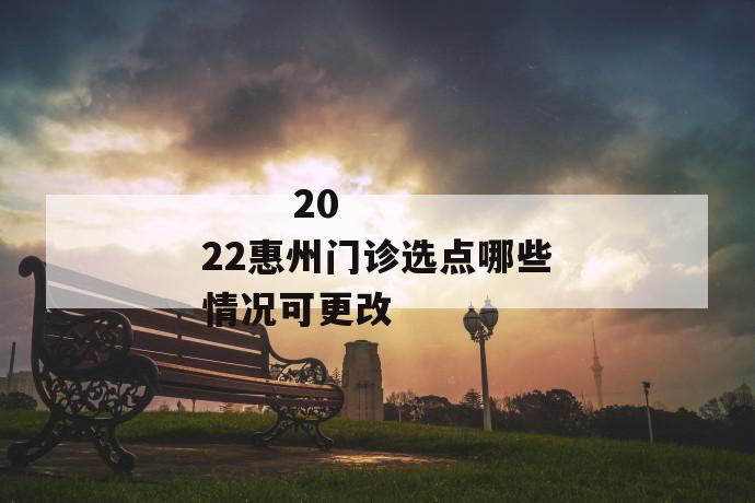 
       2022惠州门诊选点哪些情况可更改
     